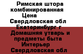 Римская штора комбинированная. › Цена ­ 5 940 - Свердловская обл., Екатеринбург г. Домашняя утварь и предметы быта » Интерьер   . Свердловская обл.,Екатеринбург г.